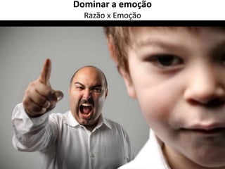 Dominar a emoção 
Razão x Emoção 
 