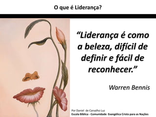 “Liderança é como 
a beleza, difícil de 
definir e fácil de 
reconhecer.” 
Warren Bennis 
O que é Liderança? 
Por Daniel de Carvalho Luz 
Escola Bíblica - Comunidade Evangélica Cristo para as Nações 
 