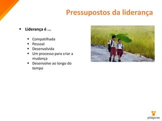 Pressupostos da liderança
 Liderança é ...
 Compatilhada
 Pessoal
 Desenvolvida
 Um processo para criar a
mudança
 Desenvolve ao longo do
tempo
 