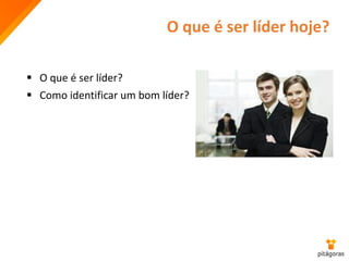 O que é ser líder hoje?
 O que é ser líder?
 Como identificar um bom líder?
 