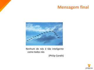 Mensagem final
Nenhum de nós é tão inteligente
como todos nós
(Philip Condit)
 