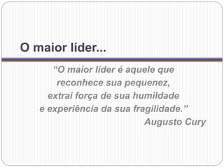 O maior líder...
“O maior líder é aquele que
reconhece sua pequenez,
extrai força de sua humildade
e experiência da sua fragilidade.”
Augusto Cury
 