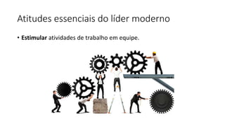 Atitudes essenciais do líder moderno
• Estimular atividades de trabalho em equipe.
 