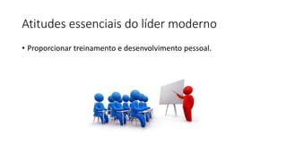 Atitudes essenciais do líder moderno
• Proporcionar treinamento e desenvolvimento pessoal.
 
