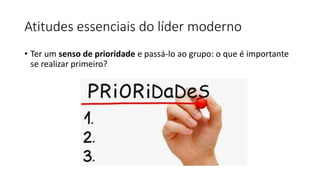 Atitudes essenciais do líder moderno
• Ter um senso de prioridade e passá-lo ao grupo: o que é importante
se realizar primeiro?
 