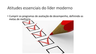 Atitudes essenciais do líder moderno
• Cumprir os programas de avaliação de desempenho, definindo as
metas de melhoria.
 