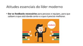 Atitudes essenciais do líder moderno
• Dar os feedbacks necessários para pessoas e equipes, para que
saibam o que está dando certo e o que é preciso melhorar.
Feedbacks
 