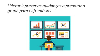 Liderar é prever as mudanças e preparar o
grupo para enfrentá-las.
 