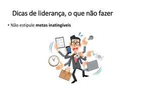Dicas de liderança, o que não fazer
• Não estipule metas inatingíveis
 