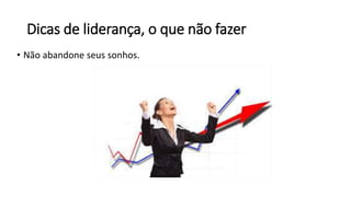Dicas de liderança, o que não fazer
• Não abandone seus sonhos.
 