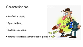 Características
• Tarefas impostas;
• Agressividade;
• Explosões de raiva;
• Tarefas executadas somente sobre pressão.
 