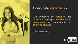 Como definir liderança?
“Um processo de influência nos
indivíduos para que trabalhem com
entusiasmo no cumprimento de
objetivos coletivos.”
(Soto e Marras, 2002)
 