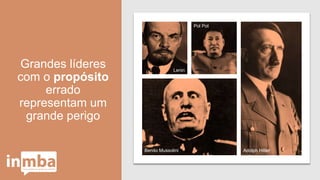 Grandes líderes
com o propósito
errado
representam um
grande perigo
Lenin
Pol Pot
Adolph HitlerBenito Mussolini
 