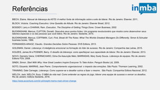 Referências
BIECH, Elaine. Manual de liderança da ASTD: A melhor fonte de informação sobre a arte de liderar. Rio de Janeiro: Elsevier, 2011.
BLOCH, Victoria. Coaching Executivo: Uma Questão de Atitude. Rio de Janeiro: Elsevier Brasil, 2012.
BOSSIDY, Larry e CHARAN, Ram. Execution, The Discipline of Getting Things Done. Crown Business, 2002
BUCKINGHAM, Marcus; CLIFTON, Donald. Descubra seus pontos fortes: Um programa revolucionário que mostra como desenvolver seus
talentos especiais e os das pessoas que você lidera. Rio de Janeiro: Sextante, 2015.
BUCKINGHAM, Marcus; COFFMAN, Curt. First, Break All The Rules: What The Worlds Greatest Managers Do Differently. Simon & Schuster
business books, 1999.
FERNANDES-ARAOZ, Claudio. Grandes Decisões Sobre Pessoas. DVS Editora, 2013.
GOLEMAN, Daniel. Liderança: A inteligência emocional na formação do líder de sucesso. Rio de Janeiro: Companhia das Letras, 2015.
KOUZES, James M e POSNER, Barry. O desafio da liderança: como aperfeiçoar sua capacidade de liderar. Rio de Janeiro: Elsevier, 2013.
NOVO, Damáris Vieira; CHERNICHARO, Edna De Assunção Melo; BARRADAS, Mary Suely Souza. Liderança de equipes. Rio de Janeiro:
Editora FGV, 2008.
SINEK, Simon. Start With Why: How Great Leaders Inspire Everyone To Take Action. Penguin Books Ltd, 2009.
SOTO, Eduardo; MARRAS, Jean Pierre. Comportamento organizacional: o impacto das emoções. São Paulo: Thomson Learning, 2002.
TRAINING, Dale Carnegie. Liderança: Como superar-se e desafiar outros a fazer o mesmo. São Paulo: Companhia Editora Nacional, 2012.
WELCH, Jack; WELCH, Suzy. O MBA da vida real: Como entender as regras do jogo, liderar uma equipe de sucesso e vencer os desafios.
Rio de Janeiro: Editora Sextante, 2016.
https://www.accenture.com/br-pt/insight-memo-main-driver-change
 