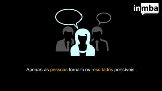 Apenas as pessoas tornam os resultados possíveis.
 