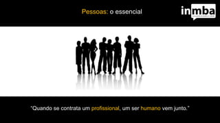 Pessoas: o essencial
“Quando se contrata um profissional, um ser humano vem junto.”
 