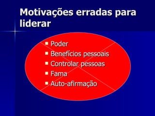 Motivações erradas para liderar Poder Benefícios pessoais Controlar pessoas Fama Auto-afirmação 