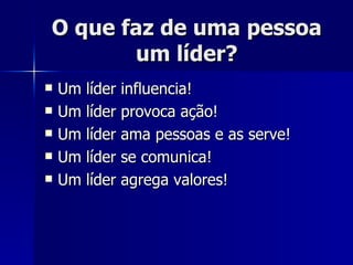 O que faz de uma pessoa um líder? Um líder influencia! Um líder provoca ação! Um líder ama pessoas e as serve! Um líder se comunica! Um líder agrega valores! 