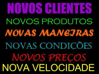 NOVOS CLIENTES NOVOS PRODUTOS NOVAS MANEIRAS NOVAS CONDIÇÕES NOVOS PREÇOS NOVA VELOCIDADE 