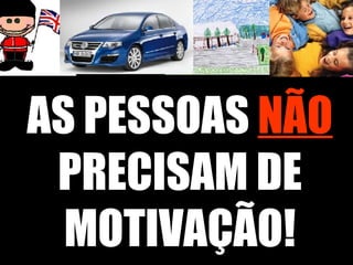 AS PESSOAS   NÃO   PRECISAM DE MOTIVAÇÃO! 