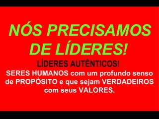NÓS PRECISAMOS DE LÍDERES!   LÍDERES AUTÊNTICOS!   SERES HUMANOS com um profundo senso de PROPÓSITO e que sejam VERDADEIROS com seus VALORES. 