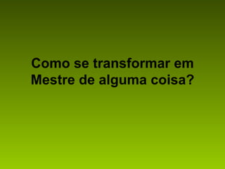 Como se transformar em Mestre de alguma coisa? 