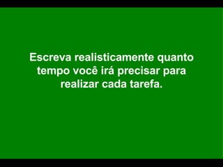 Escreva realisticamente quanto tempo você irá precisar para realizar cada tarefa. 
