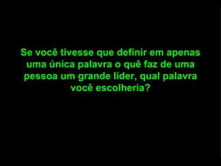 Se você tivesse que definir em apenas uma única palavra o quê faz de uma pessoa um grande líder, qual palavra você escolheria? 