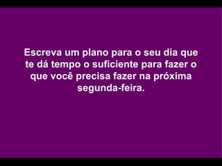 Escreva um plano para o seu dia que te dá tempo o suficiente para fazer o que você precisa fazer na próxima segunda-feira. 