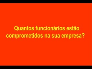 Quantos funcionários estão comprometidos na sua empresa?  