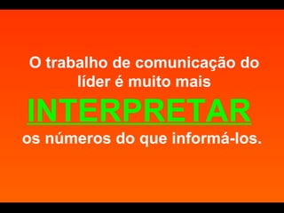 O trabalho de comunicação do líder é muito mais  INTERPRETAR   os números do que informá-los.  