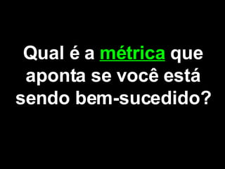 Qual é a  métrica   que aponta se você está sendo bem-sucedido? 