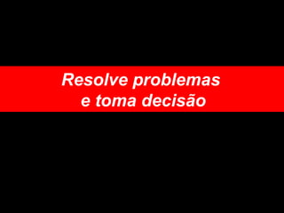 Resolve problemas  e toma decisão 