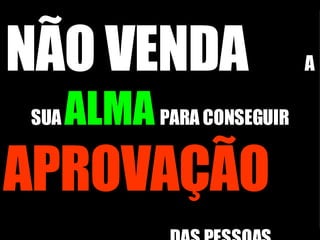 NÃO VENDA   A SUA  ALMA   PARA CONSEGUIR  APROVAÇÃO   DAS PESSOAS.   