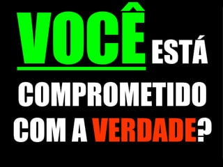VOCÊ  ESTÁ COMPROMETIDO COM A  VERDADE ? 