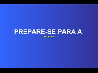 PREPARE-SE PARA A  SOLIDÃO. 