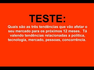 TESTE: Quais são as três tendências que vão afetar o seu mercado para os próximos 12 meses.  Tá valendo tendências relacionadas a política, tecnologia, mercado, pessoas, concorrência.  