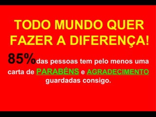 TODO MUNDO QUER FAZER A DIFERENÇA! 85% das pessoas tem pelo menos uma carta de  PARABÉNS  e  AGRADECIMENTO  guardadas consigo. 