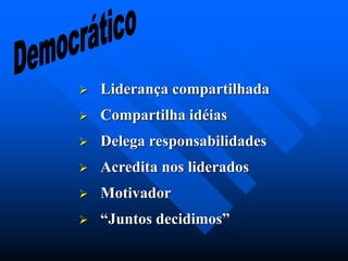  Liderança compartilhada
 Compartilha idéias
 Delega responsabilidades
 Acredita nos liderados
 Motivador
 “Juntos decidimos”
 