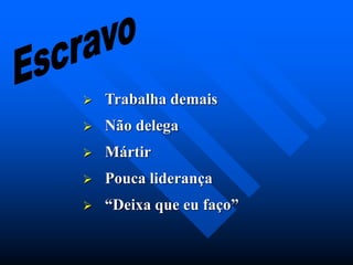  Trabalha demais
 Não delega
 Mártir
 Pouca liderança
 “Deixa que eu faço”
 