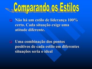  Não há um estilo de liderança 100%
certo. Cada situação exige uma
atitude diferente.
 Uma combinação dos pontos
positivos de cada estilo em diferentes
situações seria o ideal
 
