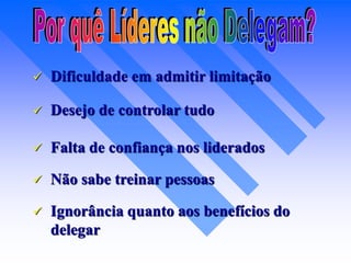  Dificuldade em admitir limitação
 Desejo de controlar tudo
 Falta de confiança nos liderados
 Não sabe treinar pessoas
 Ignorância quanto aos benefícios do
delegar
 