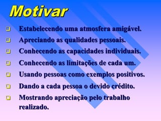  Estabelecendo uma atmosfera amigável.
 Apreciando as qualidades pessoais.
 Conhecendo as capacidades individuais.
 Conhecendo as limitações de cada um.
 Usando pessoas como exemplos positivos.
 Dando a cada pessoa o devido crédito.
 Mostrando apreciação pelo trabalho
realizado.
 