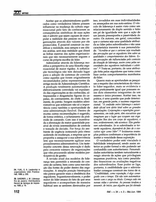 i1~[J
    ARTIGO


                                    Aceitar que os administradores qualifi-   isso, invadidos em suas individualidades
                                cados como verdadeiros líderes possam         ou ameaçados em sua auto-estima. O vín-
                                influenciar na mudança da cultura orga-       culo da liderança é assim visto como um
                                nizacional pelo fato de conhecerem as         relacionamento de duplo sentido e feito
                                conseqüências simbólicas de suas ações        em pé de igualdade sem que a ação de
                                não é admitir que sejam capazes de mani-      um jamais pressuponha a passividade do
                                pular a realidade das pessoas ou das or-      outro. Os autores, em geral, concordam
                                ganizações através dos valores por ele        que o carisma seja uma qualidade atribuí-
                                promovidos. É possível construir ou mo-       da ao líder pelos subordinados e não uma
                                dificar a realidade, mas sempre e em últi-    característica inerente à sua personalida-
                                ma análise, será essa realidade que ditará    de. "Acredita-se que o carisma seja resultado
                                as linhas mestras das ações organizacio-      das percepções que os seguidores têm sobre as
                                nais que não necessariamente seguem o         qualidades e comportamentos dos líderes. Es-
                                curso da própria escolha do líder.            sas percepções são influenciadas pelo contexto
                                    Administrar através da liderança mo-      da situação de liderança, assim como pelas ne-
                                difica a perspectiva de uma filosofia orga-   cessidades dos seguidores individuais e coleti-
                                nizacional de maior rigidez. A sofistica-     vos". 24 Trata-se, portanto, de uma atribui-
                                ção tecnológica não tem deixado lugar         ção feita pelos seguidores que toma como
                                para a adoção de sistemas de controle         base certos comportamentos manifestos
                                como aqueles que foram originalmente          do líder.
                                recomendados pelos representantes da              Quanto mais se aprofundam as pesqui-
                                antiga escola de Administração Científica.    sas a respeito das características do víncu-
                                A produção totalmente automatizada e          lo líder-seguidor, mais se evidencia o
                                eletronicamente controlada vai expulsan-      peso praticamente igual que possuem es-
                                do das organizações as tão conhecidas, ul-    ses dois elementos integrantes de um
                                trapassadas e desgastadas figuras do ca-      mesmo e único processo. Aceitar isso, na
                                pataz, do contramestre, do chefe e, final-    prática, é uma questão que pode determi-
                                mente, do patrão. Surgem modelos admi-        nar, em grande parte, o sucesso organiza-
                                nistrativos que enfatizam não só a impor-     cional. "A confusão entre liderança e autori-
                                tância como também a oportunidade de          dade oficial tem efeito letal sobre as grandes
                                uma administração 'flexível, Dentro de        organizações. Corporações e repartições gover-
                                muitas outras recomendações é sugerido,        namentais, em toda parte, têm executivos que
                                 de forma enfática, o achatamento da pirâ-     imaginam que o lugar que ocupam nas orga-
                                mide de comando. Com isso é incentiva-         nizações lhes deu um corpo de seguidores, e
                                 da a eliminação da maior quantidade pos-      isso, evidentemente, não acontece. Eles ganha-
                                 sível de níveis intermediários de controle    ram subordinados. Se os subordinados se tor-
                                 e tomada de decisão. Por força do am-         narão seguidores, dependerá do fato de o exe-
                                biente de urgência instaurado pelo ritmo       cutivo agir como lider"," Inúmeros exem-
                                 acelerado de mudanças, a empresa que se       plos práticos confirmam a importância de
                                 proponha a assegurar a sua sobrevivência      aceitar a veracidade dessa suposição.
                                 tem que necessariamente agilizar seus            O verdadeiro poder está vinculado à
                                 procedimentos administrativos. Um teste-      habilidade interpessoal, sendo assim an-
                                 munho concreto dessa renovação é dado         terior ao poder formal e não podendo ser
                                 pelo crescente número de organizações         confundido com autoritarismo. Personali-
                                 que vêm procurando adotar modelos par-        dades autoritárias tendem naturalmente a
                                 ticipativos de gestão.                        reagir através de ações que privilegiam
                                    A revisão atual dos modelos de lide-       esquemas punitivos, tais como penalida-
                                 rança tem permitido a retomada do con-        des financeiras ou avaliações negativas
                                 ceito de carisma, bem como uma reavalia-      dos subordinados. Esse poder se liga,
                                 ção das fontes de póderdentro das orga-       portanto, à credibilidade que o adminis-
24. YUKL, G. A. Leadership in                                                  trador consegue construir em tomo de si.
organizations. USA: Prentice-
                                 nizações. A simples posição hierárquica
Hall, 1989, p. 205.              não parece garantir mais a obediência dos      "Credibilidade, como reputação, é algo conse-
                                 seguidores. Inquestionavelmente, o poder      guido com o tempo. Ela não vem automatica-
25. GARDNER, J. W. Liderança.    maior do líder emana do fato de que seus      mente com o cargo ou título. Começa cedo em
Rio de Janeiro: Distribuidora
Record de Serviços de Impren-    seguidores o acompanham de maneira            nossas vidas e carreiras. As pessoas tendem a
sa, 1990, p. 19.                 habitual sem se sentirem diminuídos por       assumir, de início, que alguém que foi elevado

112                                                                                        RAE • v. 34 • n. 3 • Mai./Jun. 1994
 