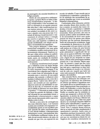 i1~~
   ARTIGO


                                   da prerrogativa de conceder benefícios ou           mundo de trabalho. É esse mundo que se
                                   infligir punições.                                  consubstancia e materializa o principal fa-
                                       Dentro de uma perspectiva nitidamen-            tor de satisfação das necessidades de se-
                                   te oposta, o próprio Bums se refere à lide-         gurança daqueles que vivem na sociedade
                                   rança transformadora propondo: "A lide-             industrial contemporânea.
                                   rança transformadora é uma necessidade exis-            Confrontado pelas diferentes solicita-
                                   tente ou solicitação de um seguidor potencial.      ções oriundas desses dois mundos, inte-
                                   Mas além disso, o líder transformacional pro-       rior e exterior, na maioria das vezes o in-
                                   cura motivos potenciais nos seguidores, pro-        divíduo é levado a questionar a validade
                                   cura satisfazer necessidades de alto nível e as-    daquelas crenças que nele já se achavam
                                   sume o seguidor como uma pessoa total. O re-        enraizadas. Nesse processo, não raro as
                                   sultado da liderança transformacional é o rela-     pessoas podem acabar sucumbindo dian-
                                   cionamento de estímulo mútuo e a elevação           te da necessidade de fazer uma opção
                                   que converte os seguidores em líderes (... )".20    pessoal em favor de apenas uma dessas
                                   Neste caso, está implícita a existência da          propostas que lhe parecem dissonantes,
                                   grande sensibilidade com relação aos de-            senão até mutuamente excludentes. Surge
                                    sejos e necessidades dos seguidores.                a necessidade de distanciar-se do proble-
                                        Pela própria definição, o líder trans-         ma para poder vê-lo por inteiro e por isso
                                    formacional exemplifica com suas ações              cada pessoa sai à busca de uma terceira
                                    o verdadeiro modelo motivacional de re-             opinião. É nessa oportunidade que o líder
                                    lacionamento interpessoal. Supõe-se en-             pode administrar o significado das op-
                                    tão que o líder eficaz conheça as autênti-          ções com as quais se defronta o seu segui-
                                    cas necessidades dos seus seguidores, es-           dor. Não se pode, no entanto, confundi-lo
                                    tando, assim, em condições de interferir            com a figura de pai, terapeuta ou conse-
                                    com maior acerto ao facilitar a satisfação          lheiro, embora esses personagens também
                                    motivacional.                                       possam ser, à sua maneira, líderes espe-
                                        A liderança transformacional propõe             ciais. Ao assumir o papel que lhe é pró-
                                    que a influência ocorra em dupla direção            prio, o líder natural aparece como alguém
                                    para que se estabeleça o clima de respeito          que está apto a equacionar as duas reali-
                                    ao outro enquanto pessoa integral. É da             dades existentes no mundo e na vida pes-
                                    convivência com o seguidor que o líder re-          soal de cada um, naquilo que tanto um
                                    tira a maior fonte de informações de que            como outro possuem de fantasias, de ima-
                                    necessita para o exercício do seu papel;            ginário e de simbólico.
                                    portanto, não somente o influencia como                 Não somente Bums, mas quase todos
                                    também é influenciado por ele, como diz o           os teóricos defensores dos enfoques con-
                                    próprio Bums: "Líderes reais, líderes que en-       tingenciais em liderança são unânimes
                                    sinam e são ensinados por seus seguidores -         em afirmar que líderes e seguidores exer-
                                    adquirem muitas das suas habilidades na expe-       cem papéis ativos na transformação e mu-
                                     riência do dia-a-dia, no treinamento em situa-     dança organizacional. Essa proposição co-
                                     ção de trabalho ao liderarem com outros líderes    meça com Hollander e a teoria das trocas.
                                     e seguidores".21 Colocando-se praticamente         Isso fica também evidente no modelo de
                                     no papel de parceiro do liderado, o líder          Fiedler ao ressaltar que há condições es-
                                     não necessita de sua autoridade formal, o          peciais que asseguram a eficácia do líder.
                                     subordinado voluntariamente o segue                 Igualmente, os pontos de. vista da teoria
                                     pelo vínculo tipicamente afetivo que se es-         caminho-objetívo de House e Mitchel rati-
                                     tabelece entre os dois.                             ficam a hipótese de que o líder tem papel
                                         Devido a uma série de contingências             decisivo na conciliação daqueles objetivos
                                     dos mais diferentes tipos, o ser humano             eleitos pelos subordinados e aqueles pro-
                                     sozinho tem mostrado uma espantosa vul-             postos ou implícitos à cultura organiza-
                                     nerabilidade quanto ao seu equilíbrio pes-          cional. Para o conjunto desses teóricos,
                                     soal. Quando ele adota caracteristicamen-           ater-se ao estudo do líder simplesmente é
                                     te uma atitude indefesa, a desorganização           questionável e precário. Assim como os
                                     intrapsíquica ocorre, principalmente fren-          seguidores precisam forçosamente conhe-
                                     te a solicitações conflitantes vindas, de um        cer as intenções dos líderes, esses líderes;
20. BURNS, J. M. Op. cit., p. 4.
                                     lado, do seu mundo interior e de outro, do          por sua vez, encontram-se diante da con-
21. Idem, ibidem, p. 169.            mundo em que vive, em especial do seu               tingência de considerar atentamente os

110                                                                                                 RAE. v.34 • n.3 • Mai./Jun.1994
 