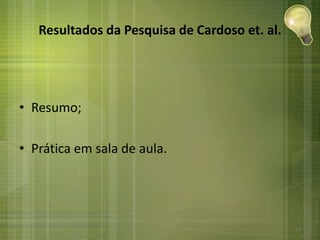 Resultados da Pesquisa de Cardoso et. al.
• Resumo;
• Prática em sala de aula.
17
 