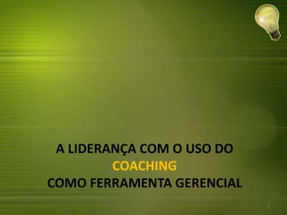 A LIDERANÇA COM O USO DO
COACHING
COMO FERRAMENTA GERENCIAL
1
 