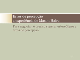 Para negociar, é preciso superar estereótipos e
erros de percepção.
Erros de percepção
a experiência de Mason Haire
24
 