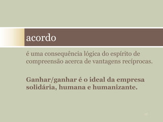 é uma consequência lógica do espírito de
compreensão acerca de vantagens recíprocas.
Ganhar/ganhar é o ideal da empresa
solidária, humana e humanizante.
acordo
26
 