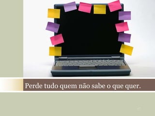 Perde tudo quem não sabe o que quer.
27
 